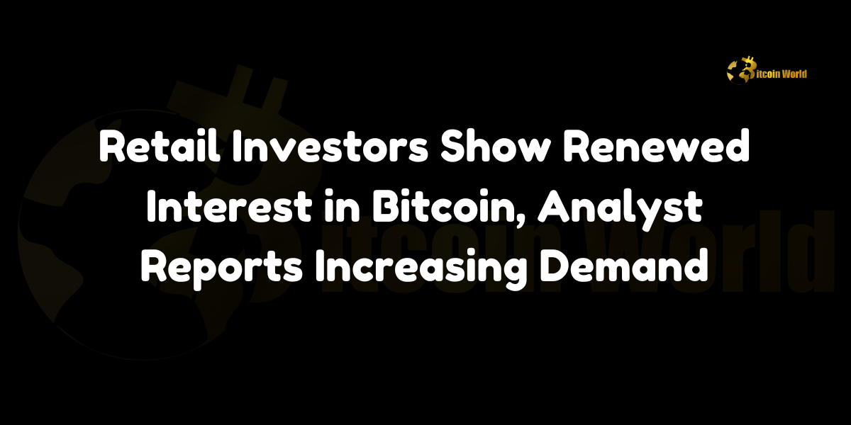Retail Investors Show Renewed Interest in Bitcoin, Analyst Reports Increasing Demand