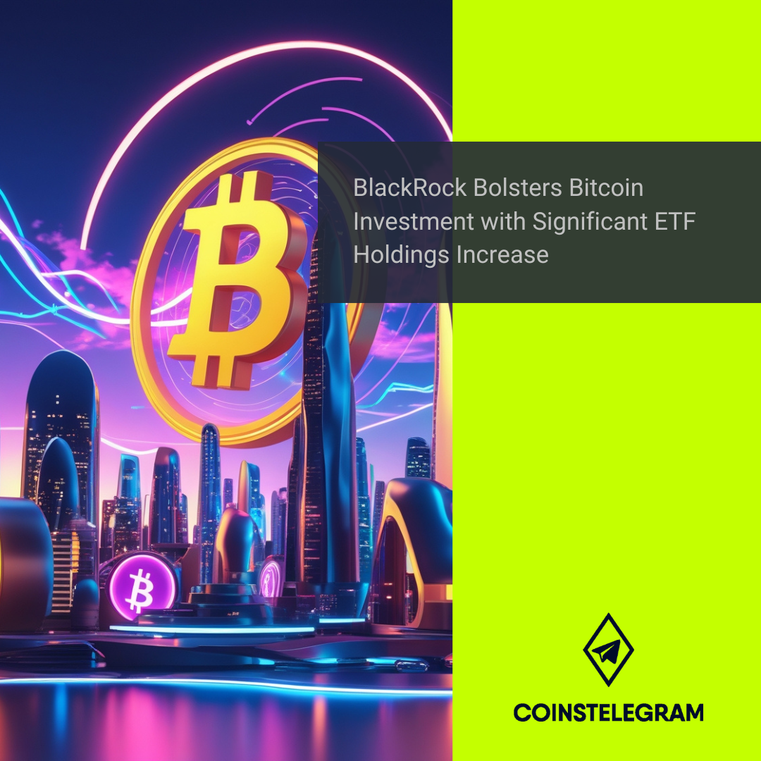 BlackRock Bolsters Bitcoin Investment with Significant ETF Holdings Increase
