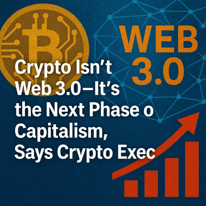 Crypto Isn’t Web 3.0—It’s the Next Phase of Capitalism, Says Crypto Exec